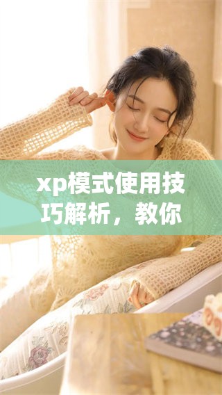 xp模式使用技巧解析，教你如何充分利用xp模式的功能与优势