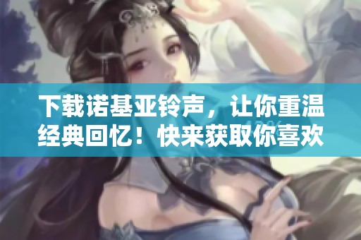 下载诺基亚铃声，让你重温经典回忆！快来获取你喜欢的铃声吧！