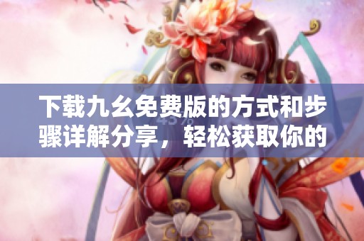 下载九幺免费版的方式和步骤详解分享，轻松获取你的九幺免费版。