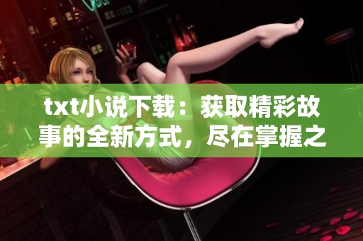 txt小说下载：获取精彩故事的全新方式，尽在掌握之中，快来体验吧！