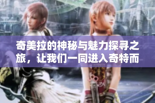 奇美拉的神秘与魅力探寻之旅，让我们一同进入奇特而美丽的世界
