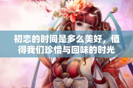 初恋的时间是多么美好，值得我们珍惜与回味的时光