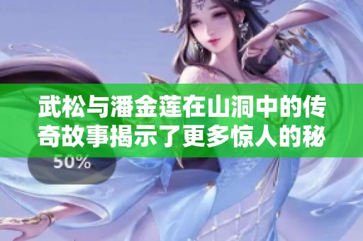武松与潘金莲在山洞中的传奇故事揭示了更多惊人的秘密