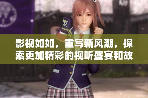 影视如如，重写新风潮，探索更加精彩的视听盛宴和故事体验