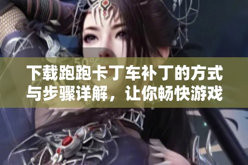 下载跑跑卡丁车补丁的方式与步骤详解，让你畅快游戏不再烦恼