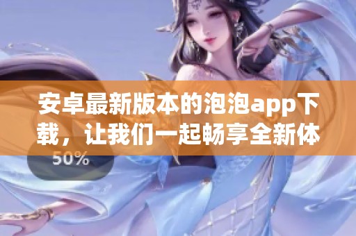 安卓最新版本的泡泡app下载，让我们一起畅享全新体验