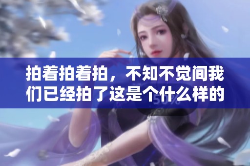 拍着拍着拍，不知不觉间我们已经拍了这是个什么样的故事。