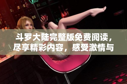 斗罗大陆完整版免费阅读，尽享精彩内容，感受激情与冒险！