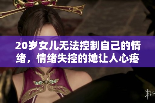 20岁女儿无法控制自己的情绪，情绪失控的她让人心疼不已