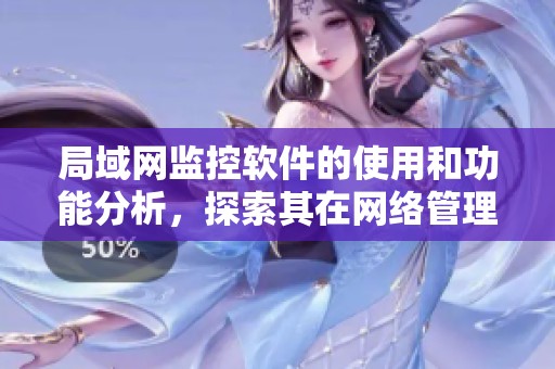 局域网监控软件的使用和功能分析，探索其在网络管理中的重要性
