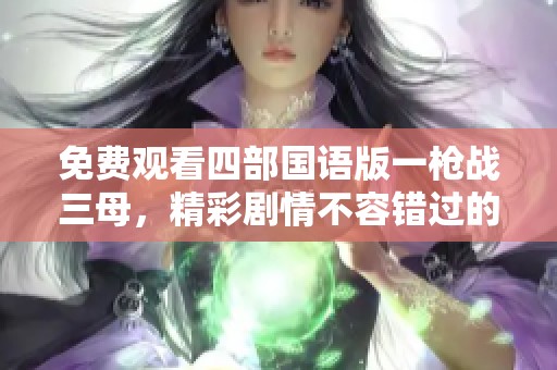 免费观看四部国语版一枪战三母，精彩剧情不容错过的电影合集