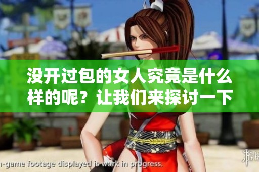 没开过包的女人究竟是什么样的呢？让我们来探讨一下这个话题。