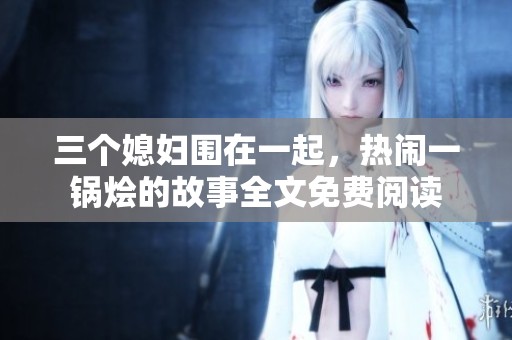 三个媳妇围在一起，热闹一锅烩的故事全文免费阅读