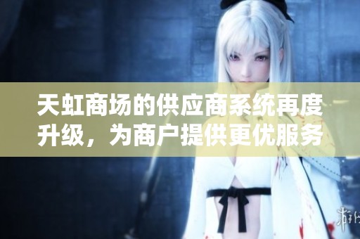 天虹商场的供应商系统再度升级，为商户提供更优服务体验