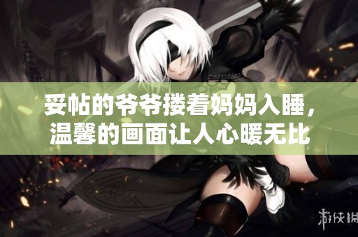 妥帖的爷爷搂着妈妈入睡，温馨的画面让人心暖无比