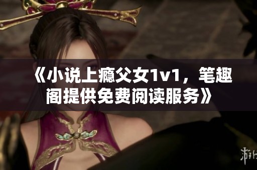 《小说上瘾父女1v1，笔趣阁提供免费阅读服务》