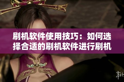 刷机软件使用技巧：如何选择合适的刷机软件进行刷机操作