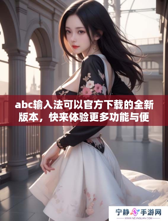 abc输入法可以官方下载的全新版本，快来体验更多功能与便捷吧
