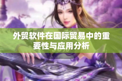 外贸软件在国际贸易中的重要性与应用分析