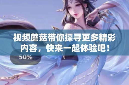 视频蘑菇带你探寻更多精彩内容，快来一起体验吧！