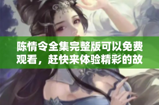 陈情令全集完整版可以免费观看，赶快来体验精彩的故事吧！