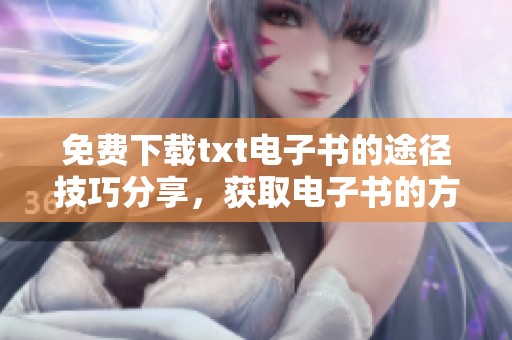 免费下载txt电子书的途径技巧分享，获取电子书的方法和资源推荐