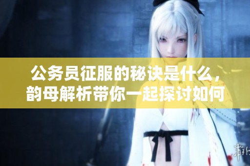 公务员征服的秘诀是什么，韵母解析带你一起探讨如何成功