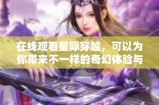 在线观看星际穿越，可以为你带来不一样的奇幻体验与思考