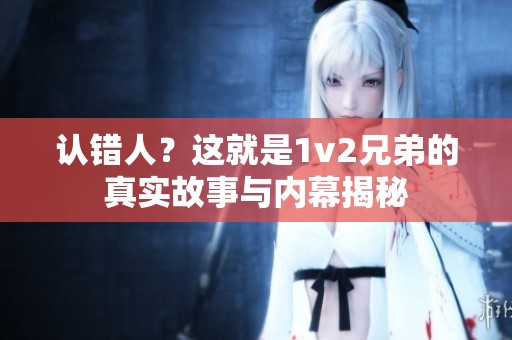 认错人？这就是1v2兄弟的真实故事与内幕揭秘