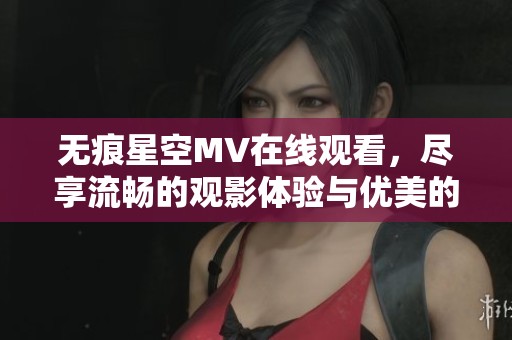 无痕星空MV在线观看，尽享流畅的观影体验与优美的音乐盛宴