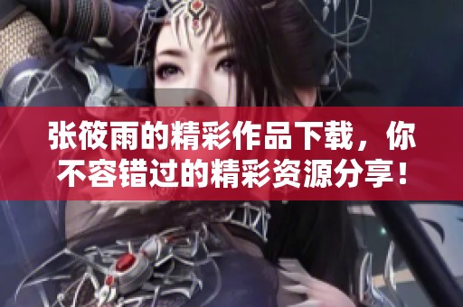 张筱雨的精彩作品下载，你不容错过的精彩资源分享！