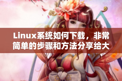 Linux系统如何下载，非常简单的步骤和方法分享给大家