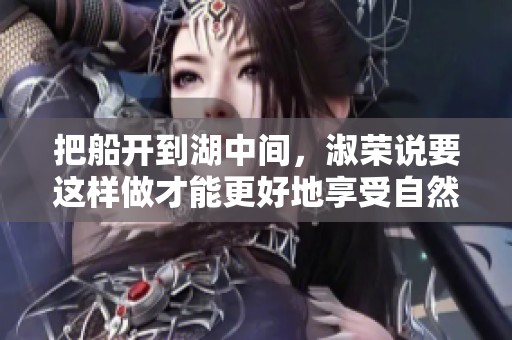 把船开到湖中间，淑荣说要这样做才能更好地享受自然美景