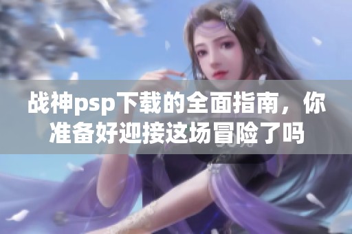 战神psp下载的全面指南，你准备好迎接这场冒险了吗