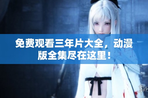 免费观看三年片大全，动漫版全集尽在这里！