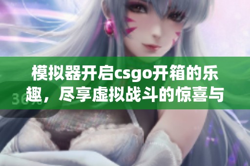 模拟器开启csgo开箱的乐趣，尽享虚拟战斗的惊喜与刺激