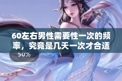 60左右男性需要性一次的频率，究竟是几天一次才合适呢