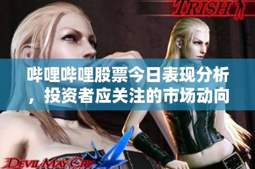 哔哩哔哩股票今日表现分析，投资者应关注的市场动向与前景