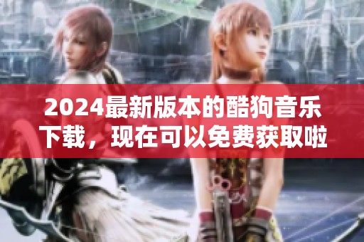 2024最新版本的酷狗音乐下载，现在可以免费获取啦！