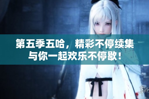 第五季五哈，精彩不停续集与你一起欢乐不停歇！