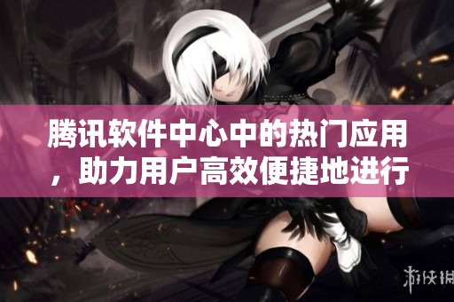 腾讯软件中心中的热门应用，助力用户高效便捷地进行软件管理与下载