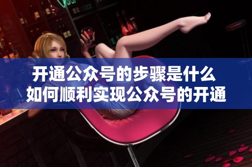 开通公众号的步骤是什么 如何顺利实现公众号的开通与运营