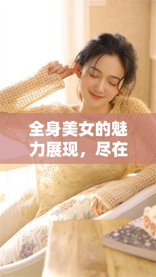 全身美女的魅力展现，尽在这一刻的精彩瞬间