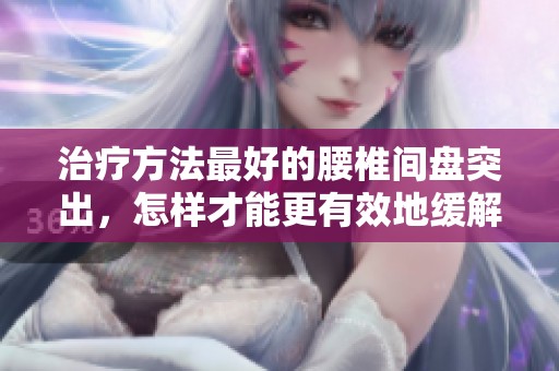 治疗方法最好的腰椎间盘突出，怎样才能更有效地缓解症状呢