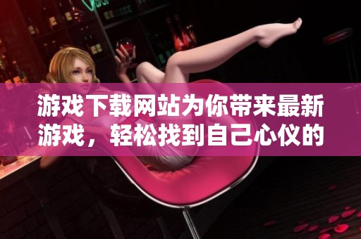 游戏下载网站为你带来最新游戏，轻松找到自己心仪的下载资源