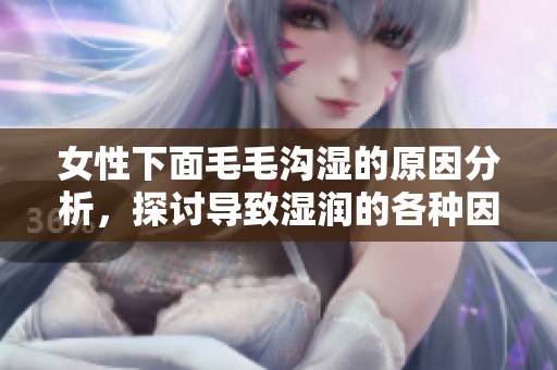 女性下面毛毛沟湿的原因分析，探讨导致湿润的各种因素。