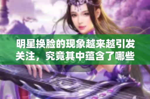 明星换脸的现象越来越引发关注，究竟其中蕴含了哪些秘密呢