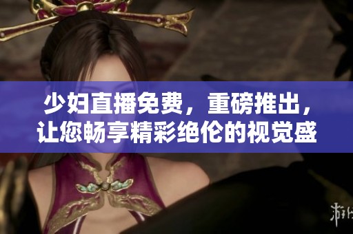 少妇直播免费，重磅推出，让您畅享精彩绝伦的视觉盛宴！