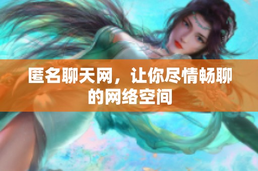 匿名聊天网，让你尽情畅聊的网络空间