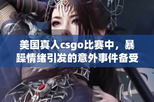 美国真人csgo比赛中，暴躁情绪引发的意外事件备受关注